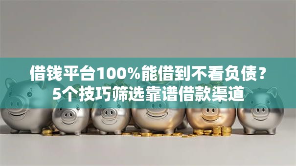 借钱平台100%能借到不看负债?5个技巧筛选靠谱借款渠道 借钱平台100%能借到不看负债?5个技巧筛选靠谱借款渠道