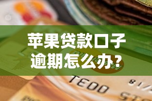 苹果贷款口子逾期怎么办？真实避坑指南+正确应对方法