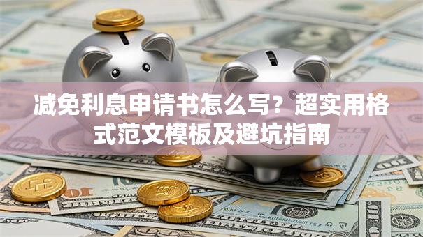 减免利息申请书怎么写？超实用格式范文模板及避坑指南