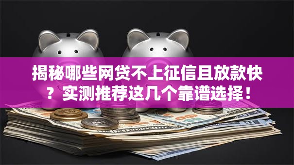 揭秘哪些网贷不上征信且放款快？实测推荐这几个靠谱选择！