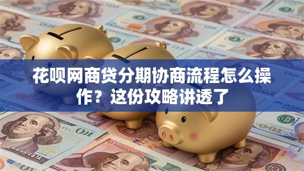 花呗网商贷分期协商流程怎么操作？这份攻略讲透了