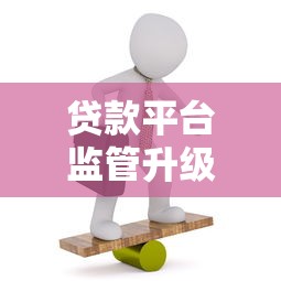 贷款平台监管升级新动向：用户权益与行业规范如何平衡？
