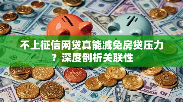 不上征信网贷真能减免房贷压力？深度剖析关联性