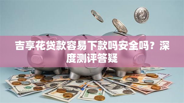 吉享花贷款容易下款吗安全吗？深度测评答疑