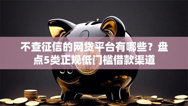 不查征信的网贷平台有哪些？盘点5类正规低门槛借款渠道