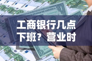 工商银行几点下班？营业时间与贷款业务办理攻略