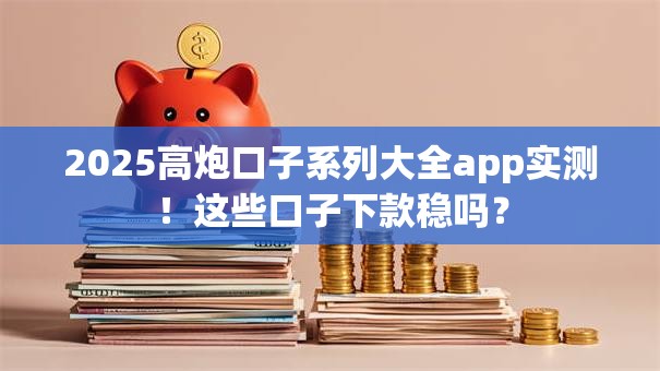 2025高炮口子系列大全app实测！这些口子下款稳吗？