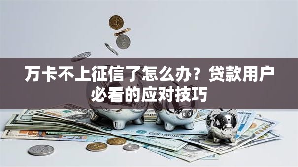 万卡不上征信了怎么办？贷款用户必看的应对技巧