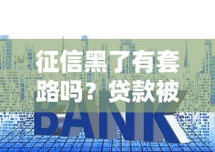 征信黑了有套路吗?贷款被拒必看!3招教你修复信用记录 征信黑了有套路吗?贷款被拒必看!3招教你修复信用记录