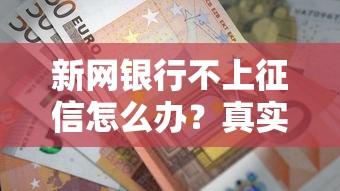 新网银行不上征信怎么办?真实情况深度解析 新网银行不上征信怎么办?真实情况深度解析