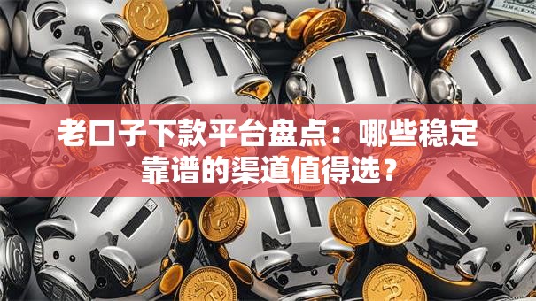 老口子下款平台盘点:哪些稳定靠谱的渠道值得选? 老口子下款平台盘点:哪些稳定靠谱的渠道值得选?