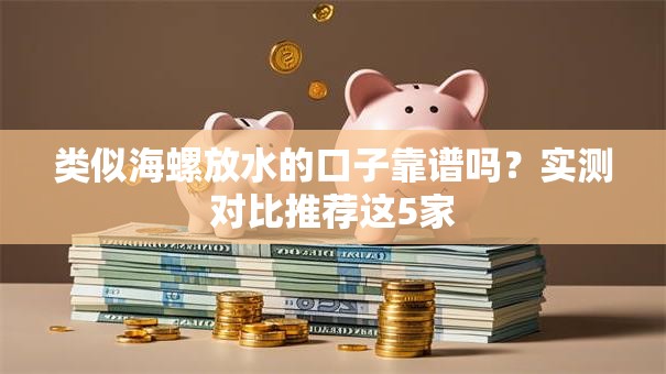 类似海螺放水的口子靠谱吗?实测对比推荐这5家 类似海螺放水的口子靠谱吗?实测对比推荐这5家