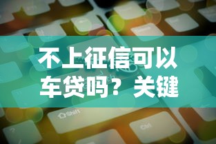 不上征信可以车贷吗？关键审核因素深度解析