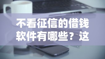 不看征信的借钱软件有哪些？这几款低门槛平台真实测评