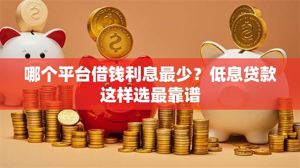 哪个平台借钱利息最少？低息贷款这样选最靠谱