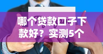哪个贷款口子下款好?实测5个靠谱平台选择技巧 哪个贷款口子下款好?实测5个靠谱平台选择技巧
