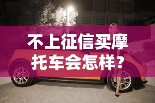 不上征信买摩托车会怎样？这5个隐藏风险要注意