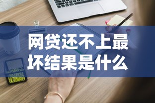 网贷还不上最坏结果是什么?这些后果你一定要知道! 网贷还不上最坏结果是什么?这些后果你一定要知道!