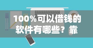 100%可以借钱的软件有哪些?靠谱推荐+避坑指南 100%可以借钱的软件有哪些?靠谱推荐+避坑指南