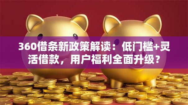360借条新政策解读:低门槛+灵活借款,用户福利全面升级? 360借条新政策解读:低门槛+灵活借款,用户福利全面升级?