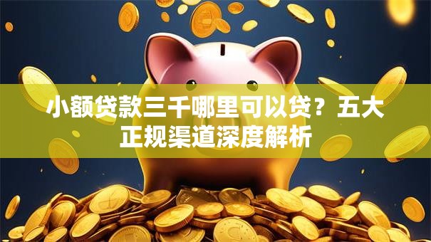 小额贷款三千哪里可以贷？五大正规渠道深度解析
