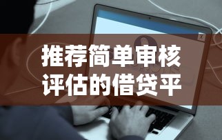 推荐简单审核评估的借贷平台有哪些？这些渠道靠谱