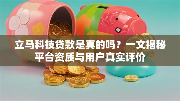 立马科技贷款是真的吗?一文揭秘平台资质与用户真实评价 立马科技贷款是真的吗?一文揭秘平台资质与用户真实评价