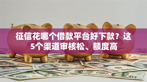 征信花哪个借款平台好下款？这5个渠道审核松、额度高