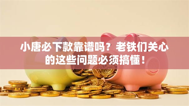 小唐必下款靠谱吗？老铁们关心的这些问题必须搞懂！