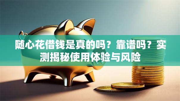 随心花借钱是真的吗？靠谱吗？实测揭秘使用体验与风险