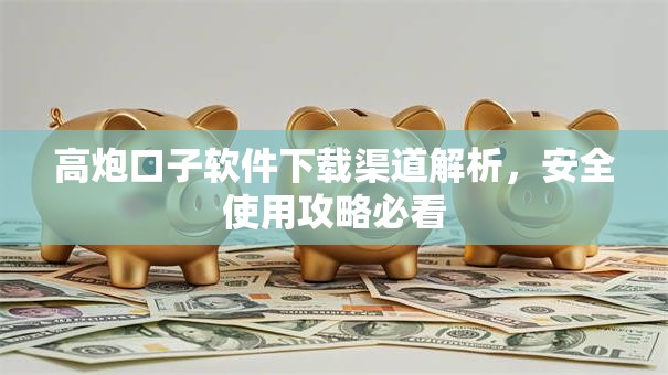 高炮口子软件下载渠道解析,安全使用攻略必看 高炮口子软件下载渠道解析,安全使用攻略必看