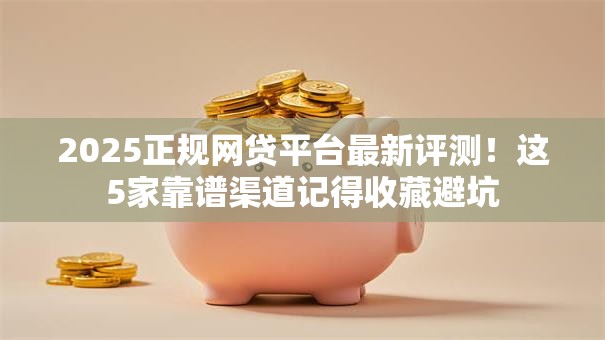 2025正规网贷平台最新评测!这5家靠谱渠道记得收藏避坑 2025正规网贷平台最新评测!这5家靠谱渠道记得收藏避坑