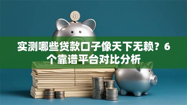实测哪些贷款口子像天下无赖？6个靠谱平台对比分析