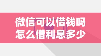 微信可以借钱吗怎么借利息多少？手把手教你开通攻略