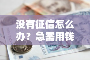 没有征信怎么办?急需用钱借款攻略全解析 没有征信怎么办?急需用钱借款攻略全解析