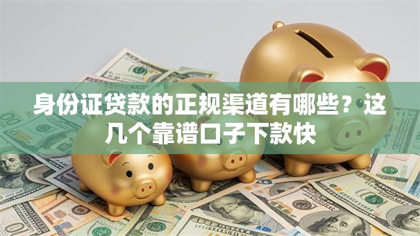 身份证贷款的正规渠道有哪些?这几个靠谱口子下款快 身份证贷款的正规渠道有哪些?这几个靠谱口子下款快