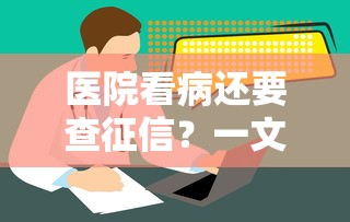 医院看病还要查征信?一文说清医疗贷款那些事儿 医院看病还要查征信?一文说清医疗贷款那些事儿