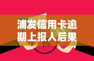 浦发信用卡逾期上报人后果解析及应对妙招 浦发信用卡逾期上报人后果解析及应对妙招