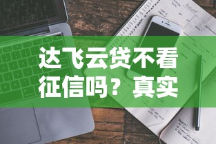 达飞云贷不看征信吗?真实审核条件+避坑指南一篇讲透 达飞云贷不看征信吗?真实审核条件+避坑指南一篇讲透