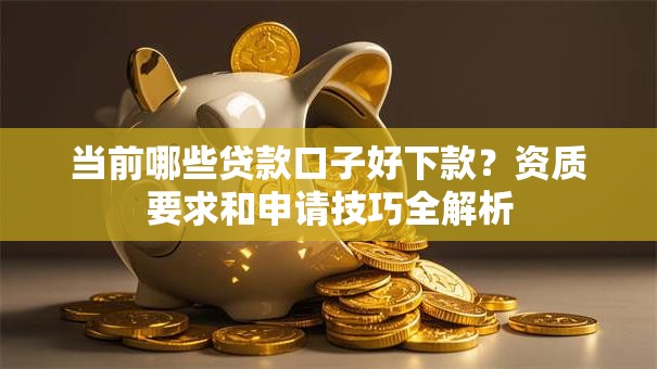 当前哪些贷款口子好下款?资质要求和申请技巧全解析 当前哪些贷款口子好下款?资质要求和申请技巧全解析