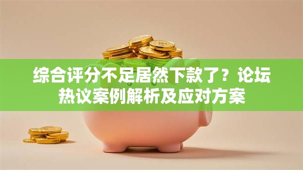 综合评分不足居然下款了?论坛热议案例解析及应对方案 综合评分不足居然下款了?论坛热议案例解析及应对方案