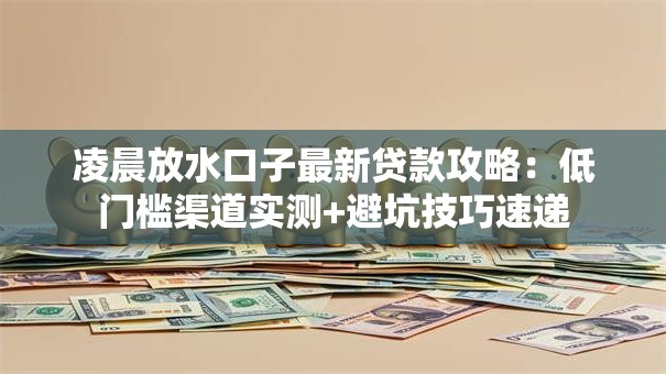 凌晨放水口子最新贷款攻略:低门槛渠道实测+避坑技巧速递 凌晨放水口子最新贷款攻略:低门槛渠道实测+避坑技巧速递