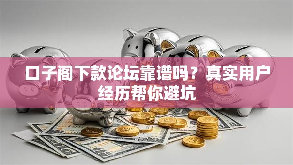口子阁下款论坛靠谱吗?真实用户经历帮你避坑 口子阁下款论坛靠谱吗?真实用户经历帮你避坑