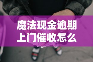 魔法现金逾期上门催收怎么办?别慌!这几点应对方法要记牢 魔法现金逾期上门催收怎么办?别慌!这几点应对方法要记牢