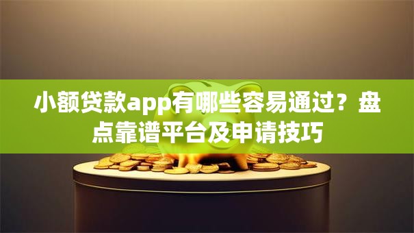 小额贷款app有哪些容易通过?盘点靠谱平台及申请技巧 小额贷款app有哪些容易通过?盘点靠谱平台及申请技巧