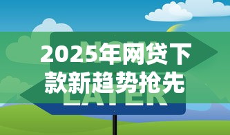 2025年网贷下款新趋势抢先了解 这些平台值得关注 2025年网贷下款新趋势抢先了解 这些平台值得关注