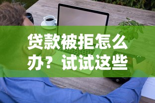 贷款被拒怎么办?试试这些方法找到能借钱平台 贷款被拒怎么办?试试这些方法找到能借钱平台