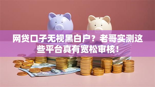 网贷口子无视黑白户?老哥实测这些平台真有宽松审核! 网贷口子无视黑白户?老哥实测这些平台真有宽松审核!