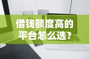 借钱额度高的平台怎么选?实测这5家最高能批XX万! 借钱额度高的平台怎么选?实测这5家最高能批XX万!