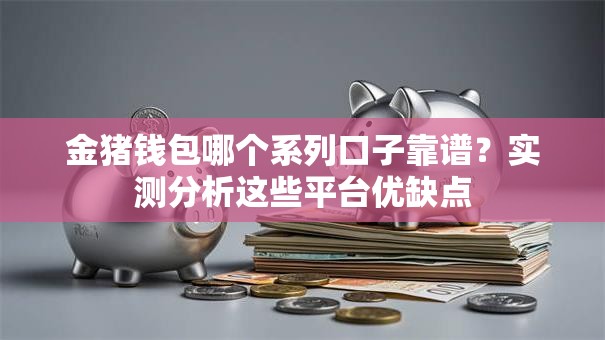 金猪钱包哪个系列口子靠谱?实测分析这些平台优缺点 金猪钱包哪个系列口子靠谱?实测分析这些平台优缺点